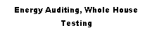 Text Box: Energy Auditing, Whole House Testing